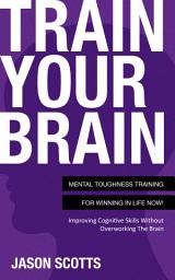 Icon image Train Your Brain: Mental Toughness Training For Winning In Life Now!: Improving Cognitive Skills without Overworking the Brain