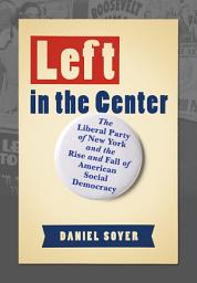 Icon image Left in the Center: The Liberal Party of New York and the Rise and Fall of American Social Democracy