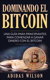Icon image Dominando el bitcoin: Una guía para principiantes para comenzar a ganar dinero con el Bitcoin