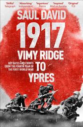Icon image 1917: Vimy Ridge to Ypres: Key Dates and Events from the Fourth Year of the First World War