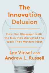Icon image The Innovation Delusion: How Our Obsession with the New Has Disrupted the Work That Matters Most