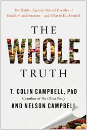Icon image The Whole Truth: The Hidden Agendas Behind Decades of Health Misinformation—and What to Do About It