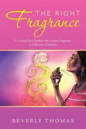 Icon image The Right Fragrance: “A Crushed Rose Produces the Greatest Fragrance” a Collection of Sermons