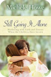 Icon image Still Going It Alone: Mothering with Faith and Finesse When the Children Have Grown