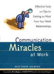 Icon image Communication Miracles at Work: Effective Tools and Tips for Getting the Most From Your Work Relationships