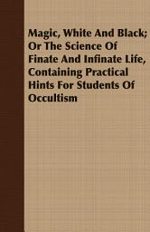 Icon image Magic, White and Black; Or, The Science of Finate and Infinate Life, Containing Practical Hints for Students of Occultism