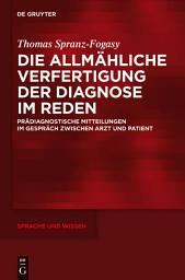 Icon image Die allmähliche Verfertigung der Diagnose im Reden: Prädiagnostische Mitteilungen im Gespräch zwischen Arzt und Patient