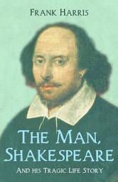 Icon image The Man, Shakespeare - And his Tragic Life Story