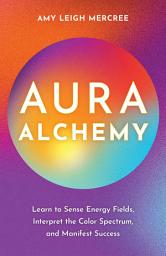 Icon image Aura Alchemy: Learn to Sense Energy Fields, Interpret the Color Spectrum, and Manifest Success