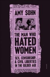 Icon image The Man Who Hated Women: Sex, Censorship, & Civil Liberties in the Gilded Age