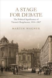 Icon image A Stage for Debate: The Political Significance of Vienna’s Burgtheater, 1814–1867