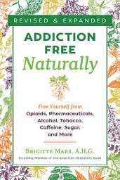 Icon image Addiction-Free Naturally: Free Yourself from Opioids, Pharmaceuticals, Alcohol, Tobacco, Caffeine, Sugar, and More, Edition 2