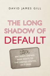Icon image The Long Shadow of Default: Britain's Unpaid War Debts to the United States, 1917-2020