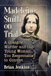 Icon image Madeleine Smith on Trial: A Glasgow Murder and the Young Woman Too Respectable to Convict