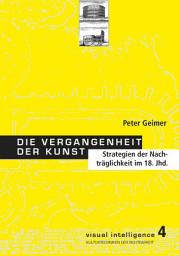 Icon image Die Vergangenheit der Kunst: Strategie der Nachträglichkeit im 18. Jahrhundert