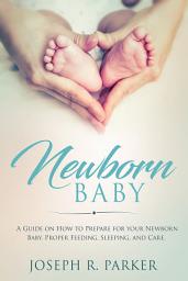 Icon image Newborn Baby: A Guide on how to Prepare for your Newborn Baby. Proper Feeding, Sleeping, and Care