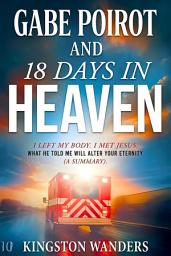 Icon image Gabe Poirot AND 18 Days in Heaven: I Left My Body. I Met Jesus. What He Told Me Will Alter Your Eternity (A Summary)