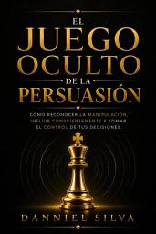 Icon image El juego oculto de la persuasión: Cómo reconocer la manipulación, influir conscientemente y tomar el control de tus decisiones.