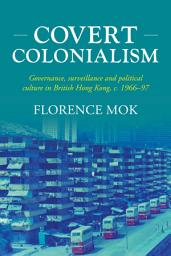 Icon image Covert colonialism: Governance, surveillance and political culture in British Hong Kong, c. 1966-97