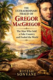 Icon image The Extraordinary Fraud of Gregor MacGregor: The Man Who Sold a Fake Country and Fooled the World