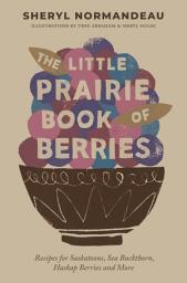 Icon image The Little Prairie Book of Berries: Recipes for Saskatoons, Sea Buckthorn, Haskap Berries and More