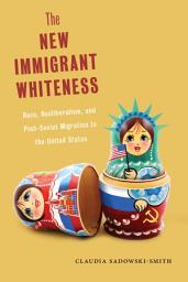 Icon image The New Immigrant Whiteness: Race, Neoliberalism, and Post-Soviet Migration to the United States