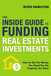 Icon image The Inside Guide to Funding Real Estate Investments: How to Get the Money You Need for the Property You Want