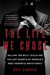 Icon image The Life We Chose: William “Big Billy” D’Elia and the Last Secrets of America’s Most Powerful Mafia Family