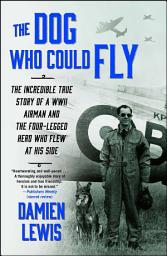 Icon image The Dog Who Could Fly: The Incredible True Story of a WWII Airman and the Four-Legged Hero Who Flew At His Side