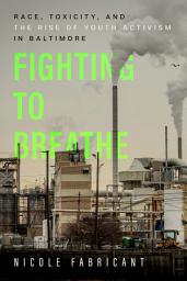 Icon image Fighting to Breathe: Race, Toxicity, and the Rise of Youth Activism in Baltimore
