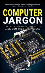 Icon image Computer Jargon - The Illustrated Glossary of Basic Computer Terminology: Decode and simplify complex computer terms with easy-to-follow visual guides