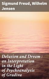 Icon image Delusion and Dream : an Interpretation in the Light of Psychoanalysis of Gradiva: Exploring the Unconscious: A Psychoanalytic Study of Literature and Dreams