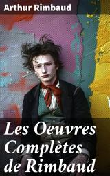 Icon image Les Oeuvres Complètes de Rimbaud: Exploration poétique et révolution littéraire dans les écrits symbolistes et romantiques d'un prodige: vers libres et audace artistique