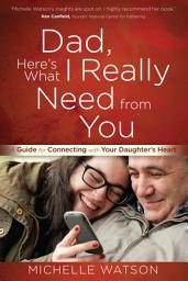Icon image Dad, Here's What I Really Need from You: A Guide for Connecting with Your Daughter's Heart