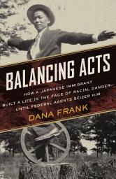 Icon image Balancing Acts: How a Japanese Immigrant Built a Life in the Face of Racial Danger-Until Federal Agents Seized Him