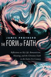 Icon image The Form of Faith: Reflections on My Life, Romanticism, Meaning, and the Christian Faith in the Early 21st Century