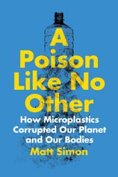 Icon image A Poison Like No Other: How Microplastics Corrupted Our Planet and Our Bodies