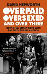Icon image Overpaid, Oversexed and Over There: How a Few Skinny Brits with Bad Teeth Rocked America
