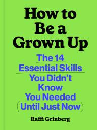 Icon image How to Be a Grown Up: The 14 Essential Skills You Didn’t Know You Needed (Until Just Now)
