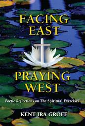 Icon image Facing East, Praying West: Poetic Reflections on The Spiritual Exercises