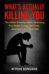 Icon image What’s Actually Killing You: The Hidden Everyday Habits Destroying Your Health, Energy, and Focus (and How to Fix Them Fast)