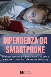 Icon image Dipendenza da Smartphone: Tecniche Pratiche per Liberarti dal Cellulare e Ritrovare il Controllo (per Giovani ed Adulti)