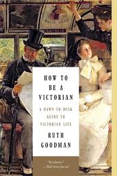 Icon image How to Be a Victorian: A Dawn-to-Dusk Guide to Victorian Life