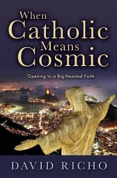 Icon image When Catholic Means Cosmic: Opening to a Big-Hearted Faith