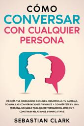 Icon image Cómo Conversar Con Cualquier Persona: Mejora tus habilidades sociales, desarrolla tu carisma, domina las conversaciones triviales y conviértete en una persona sociable para hacer verdaderos amigos y construir relaciones significativas.