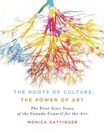 Icon image The Roots of Culture, the Power of Art: The First Sixty Years of the Canada Council for the Arts