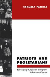 Icon image Patriots and Proletarians: Politicizing Hungarian Immigrants in Interwar Canada