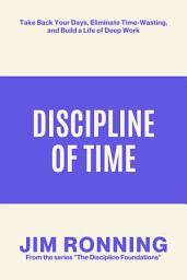 Icon image Discipline of Time: Take Back Your Days, Eliminate Time-Wasting, and Build a Life of Deep Work