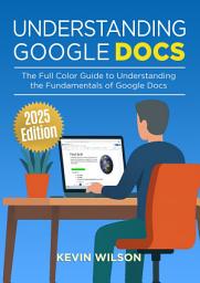 Icon image Understanding Google Docs - 2025 Edition: The Full Color Guide to Document Creation, Formatting, and Collaboration