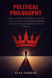 Icon image Political Philosophy: A Beginner's Guide to the Great Debates over Justice, Power, and the Good Society, Including Liberty, Equality, and the Limits of Authority